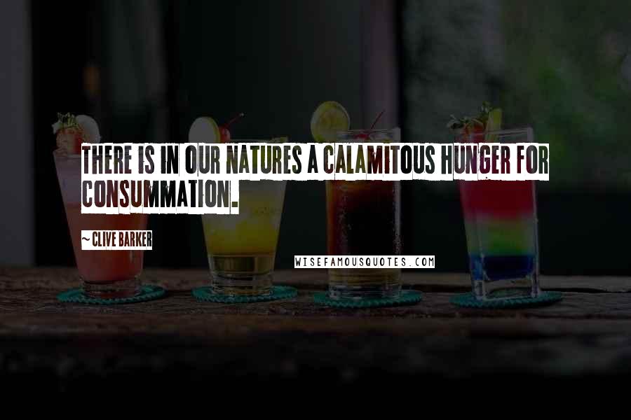 Clive Barker Quotes: There is in our natures a calamitous hunger for consummation.