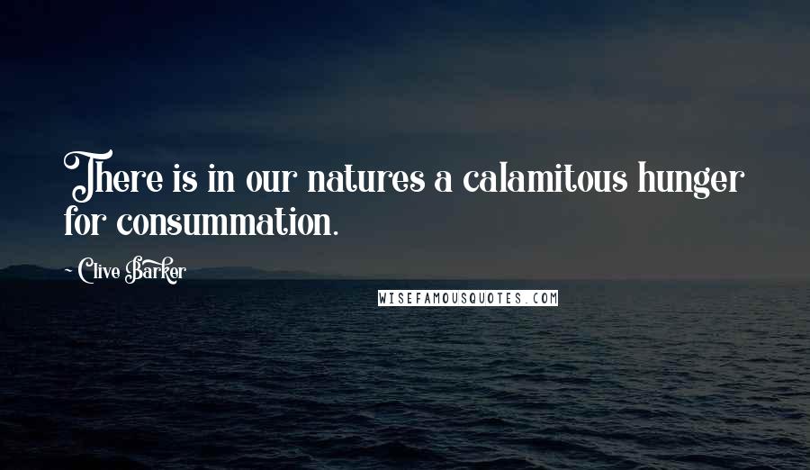 Clive Barker Quotes: There is in our natures a calamitous hunger for consummation.