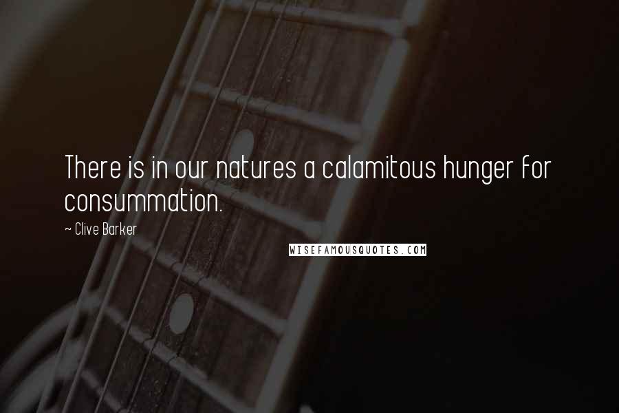 Clive Barker Quotes: There is in our natures a calamitous hunger for consummation.