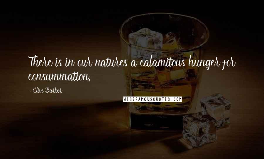 Clive Barker Quotes: There is in our natures a calamitous hunger for consummation.