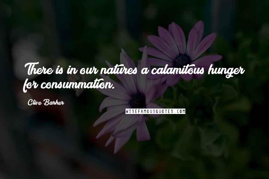 Clive Barker Quotes: There is in our natures a calamitous hunger for consummation.