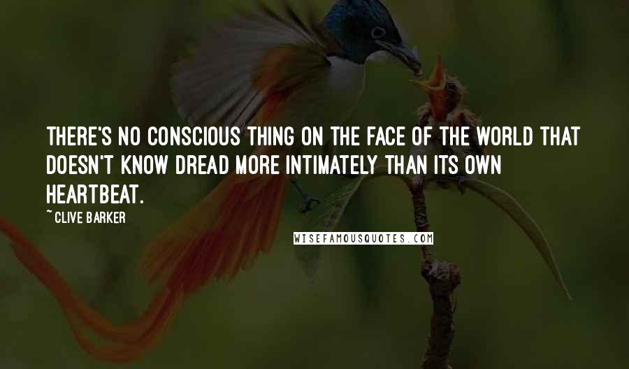 Clive Barker Quotes: There's no conscious thing on the face of the world that doesn't know dread more intimately than its own heartbeat.