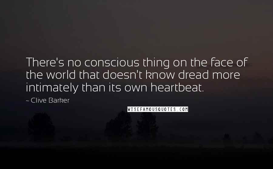 Clive Barker Quotes: There's no conscious thing on the face of the world that doesn't know dread more intimately than its own heartbeat.