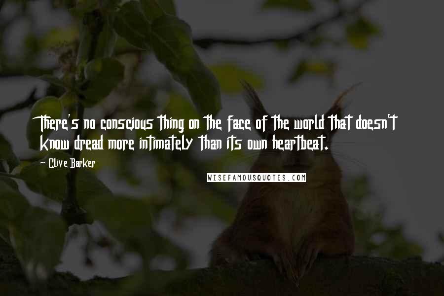 Clive Barker Quotes: There's no conscious thing on the face of the world that doesn't know dread more intimately than its own heartbeat.