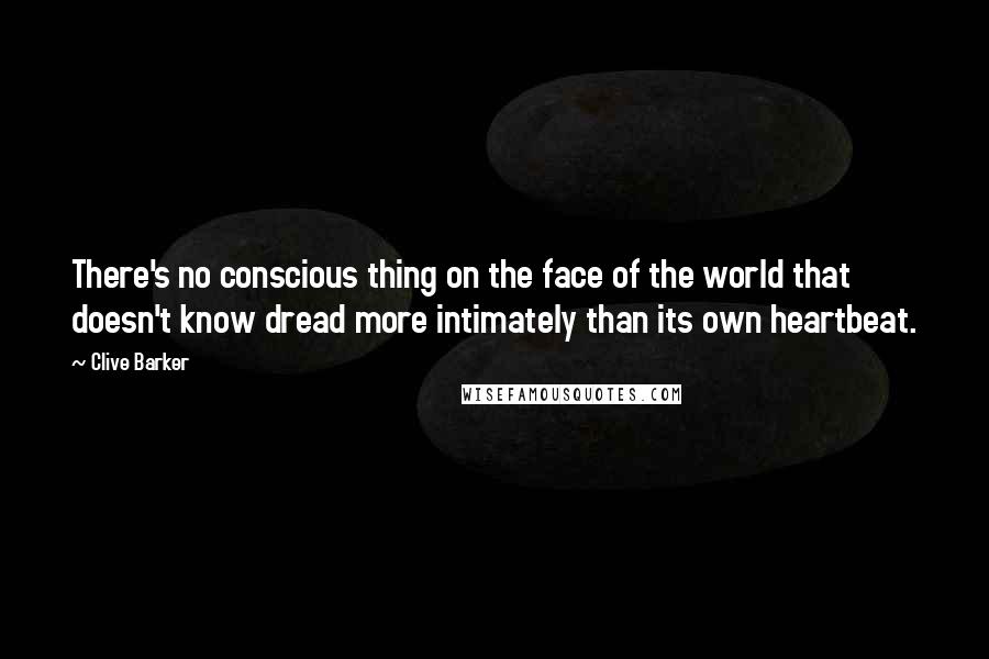 Clive Barker Quotes: There's no conscious thing on the face of the world that doesn't know dread more intimately than its own heartbeat.