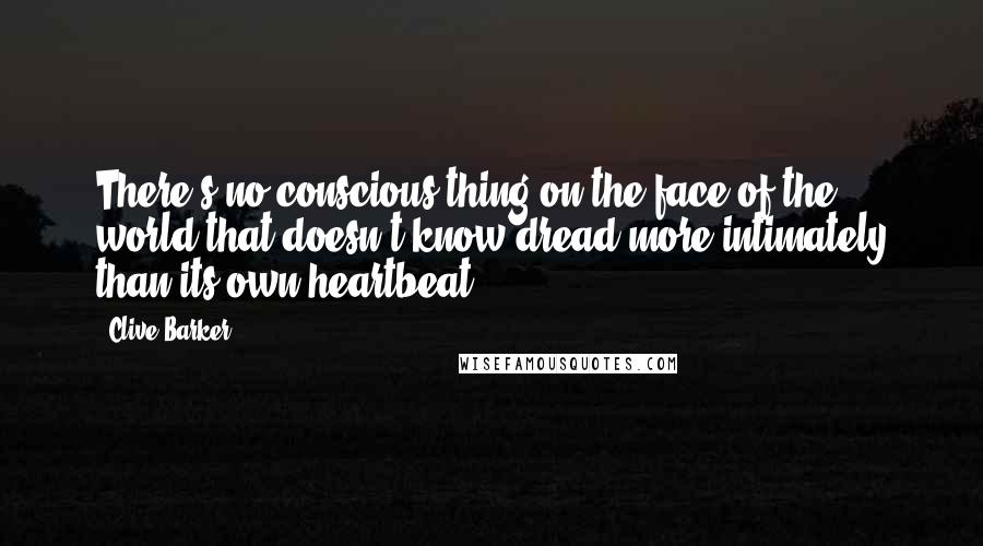 Clive Barker Quotes: There's no conscious thing on the face of the world that doesn't know dread more intimately than its own heartbeat.