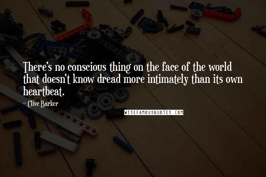 Clive Barker Quotes: There's no conscious thing on the face of the world that doesn't know dread more intimately than its own heartbeat.