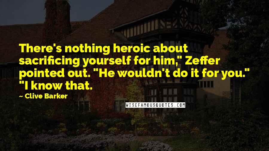 Clive Barker Quotes: There's nothing heroic about sacrificing yourself for him," Zeffer pointed out. "He wouldn't do it for you." "I know that.
