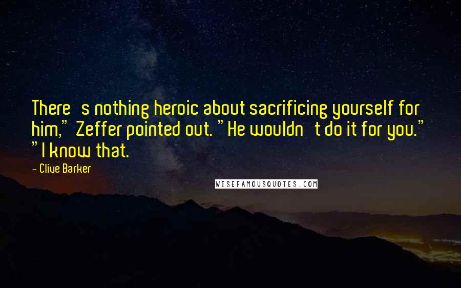Clive Barker Quotes: There's nothing heroic about sacrificing yourself for him," Zeffer pointed out. "He wouldn't do it for you." "I know that.