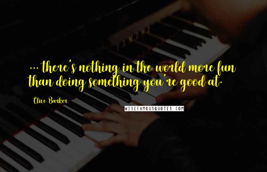 Clive Barker Quotes: ... there's nothing in the world more fun than doing something you're good at.