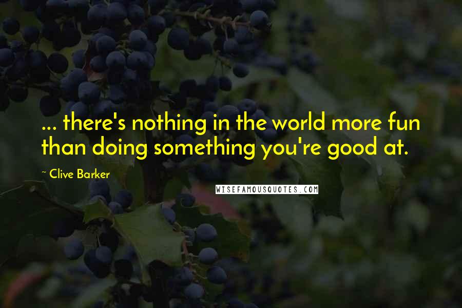 Clive Barker Quotes: ... there's nothing in the world more fun than doing something you're good at.