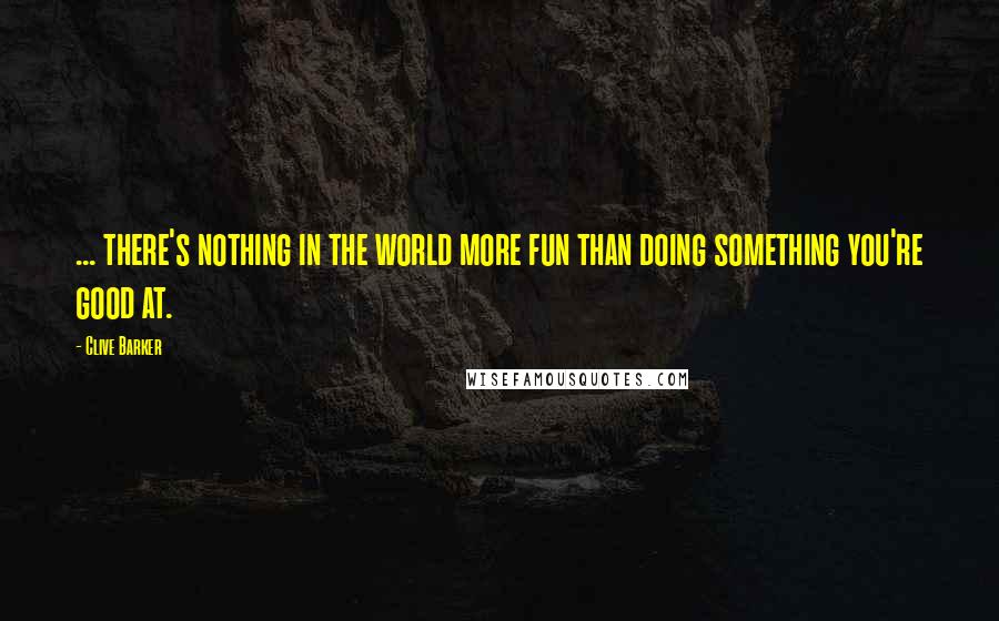 Clive Barker Quotes: ... there's nothing in the world more fun than doing something you're good at.