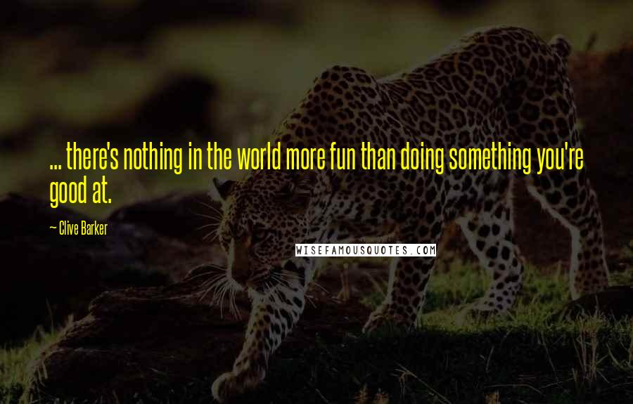 Clive Barker Quotes: ... there's nothing in the world more fun than doing something you're good at.