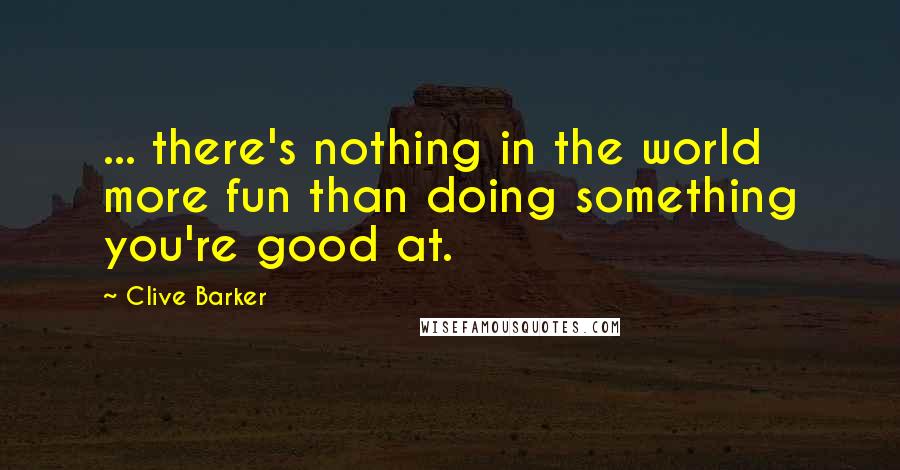 Clive Barker Quotes: ... there's nothing in the world more fun than doing something you're good at.