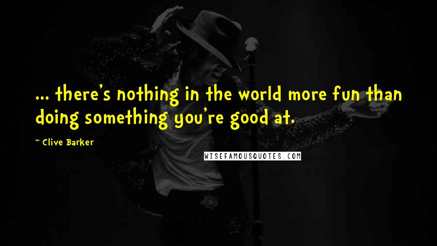 Clive Barker Quotes: ... there's nothing in the world more fun than doing something you're good at.