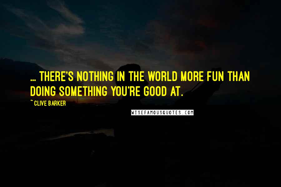 Clive Barker Quotes: ... there's nothing in the world more fun than doing something you're good at.