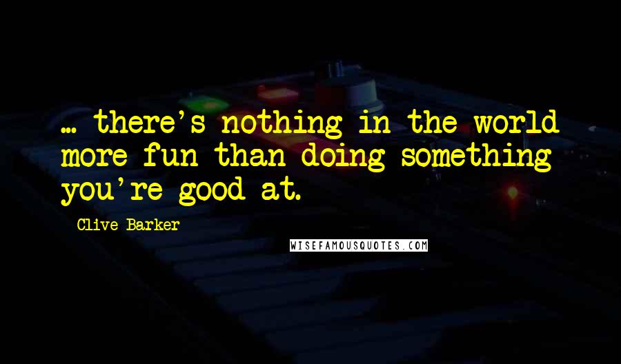 Clive Barker Quotes: ... there's nothing in the world more fun than doing something you're good at.