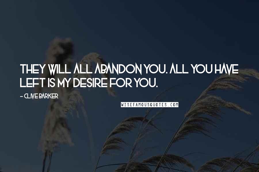 Clive Barker Quotes: They will all abandon you. All you have left is my desire for you.