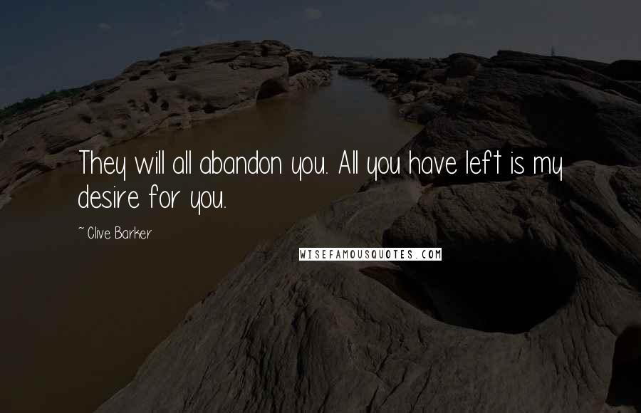 Clive Barker Quotes: They will all abandon you. All you have left is my desire for you.