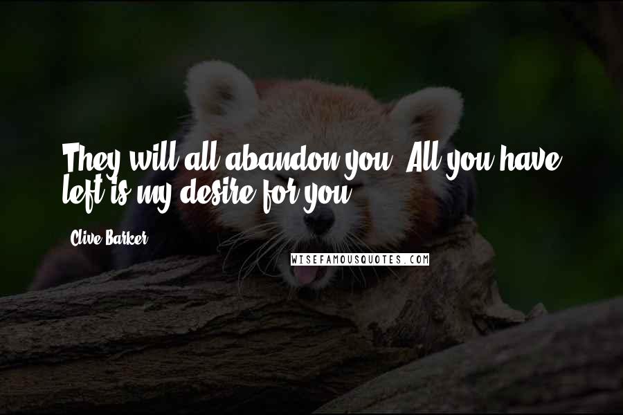 Clive Barker Quotes: They will all abandon you. All you have left is my desire for you.