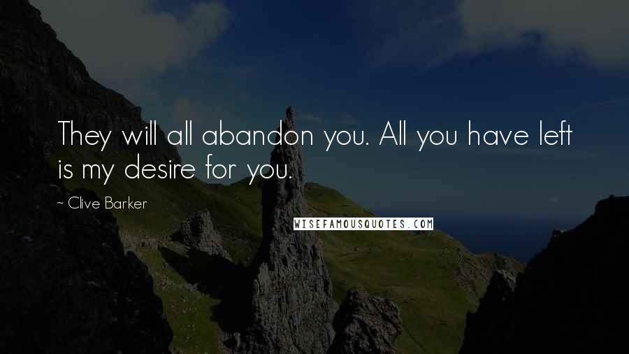 Clive Barker Quotes: They will all abandon you. All you have left is my desire for you.