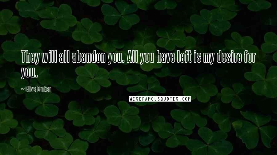 Clive Barker Quotes: They will all abandon you. All you have left is my desire for you.