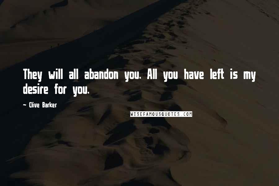 Clive Barker Quotes: They will all abandon you. All you have left is my desire for you.