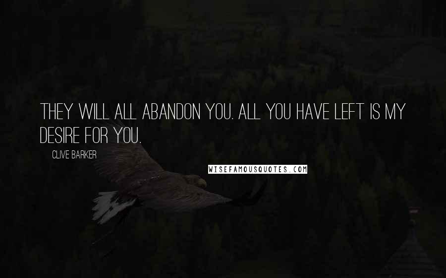 Clive Barker Quotes: They will all abandon you. All you have left is my desire for you.