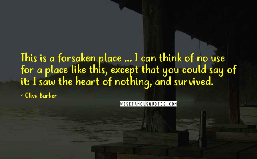 Clive Barker Quotes: This is a forsaken place ... I can think of no use for a place like this, except that you could say of it: I saw the heart of nothing, and survived.