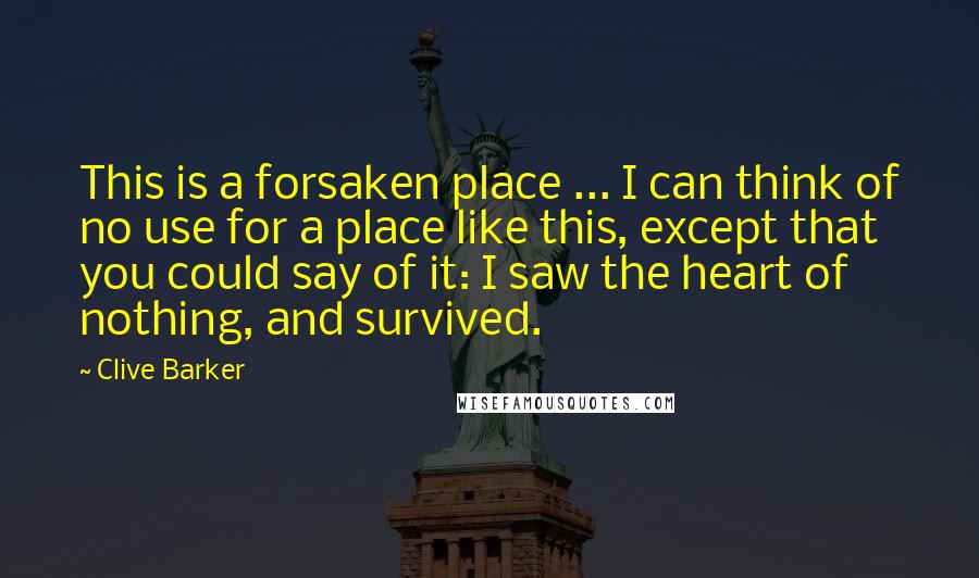 Clive Barker Quotes: This is a forsaken place ... I can think of no use for a place like this, except that you could say of it: I saw the heart of nothing, and survived.