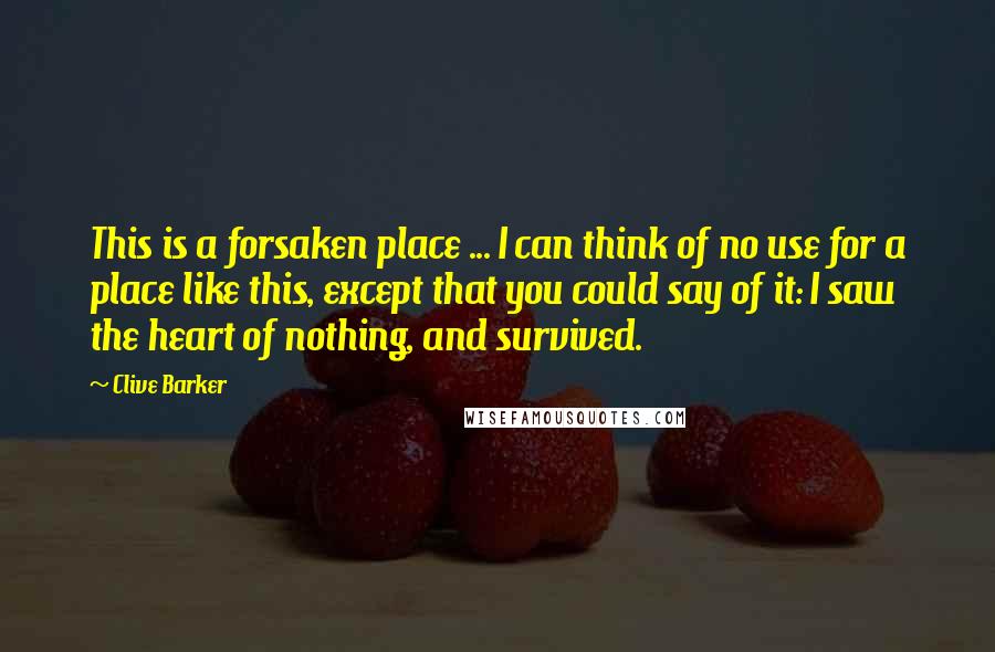 Clive Barker Quotes: This is a forsaken place ... I can think of no use for a place like this, except that you could say of it: I saw the heart of nothing, and survived.