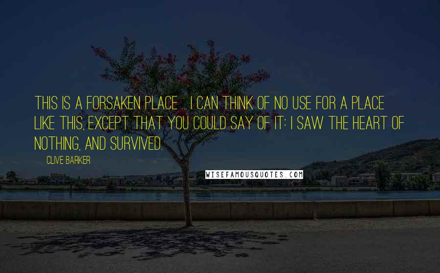 Clive Barker Quotes: This is a forsaken place ... I can think of no use for a place like this, except that you could say of it: I saw the heart of nothing, and survived.