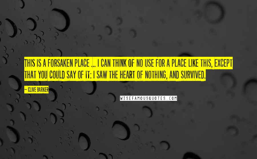 Clive Barker Quotes: This is a forsaken place ... I can think of no use for a place like this, except that you could say of it: I saw the heart of nothing, and survived.