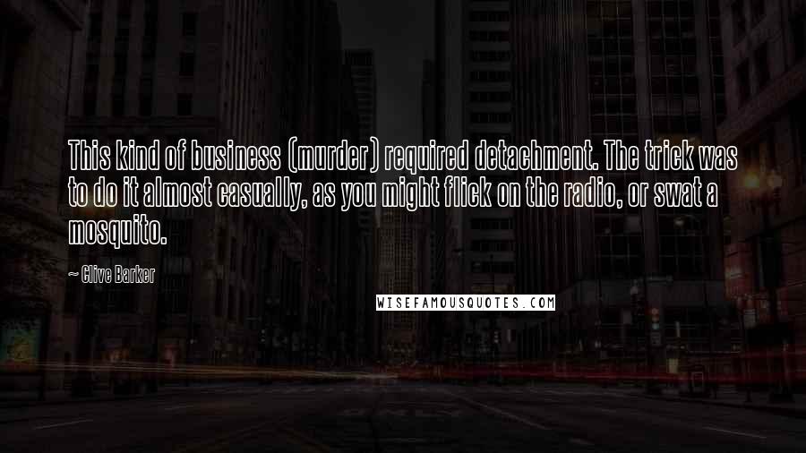 Clive Barker Quotes: This kind of business (murder) required detachment. The trick was to do it almost casually, as you might flick on the radio, or swat a mosquito.