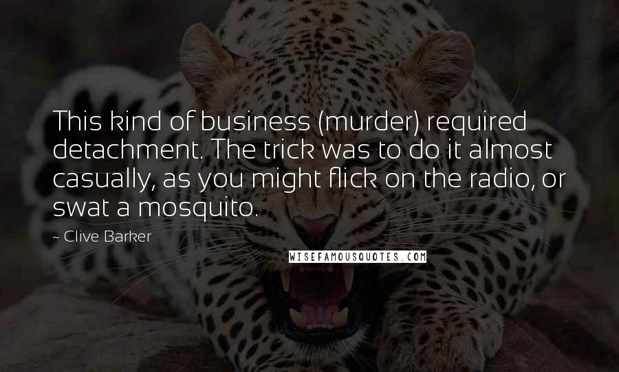 Clive Barker Quotes: This kind of business (murder) required detachment. The trick was to do it almost casually, as you might flick on the radio, or swat a mosquito.