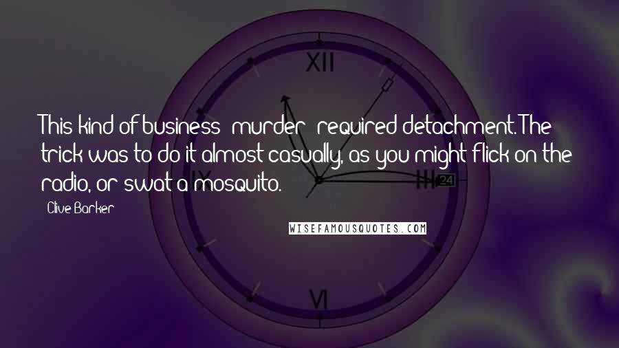 Clive Barker Quotes: This kind of business (murder) required detachment. The trick was to do it almost casually, as you might flick on the radio, or swat a mosquito.