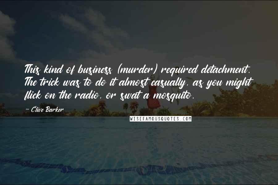 Clive Barker Quotes: This kind of business (murder) required detachment. The trick was to do it almost casually, as you might flick on the radio, or swat a mosquito.