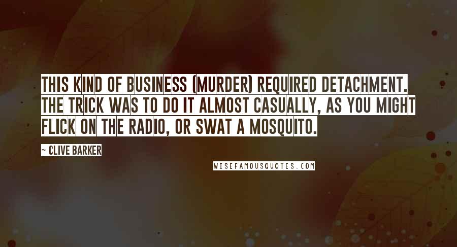 Clive Barker Quotes: This kind of business (murder) required detachment. The trick was to do it almost casually, as you might flick on the radio, or swat a mosquito.