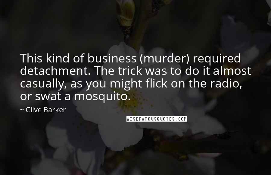 Clive Barker Quotes: This kind of business (murder) required detachment. The trick was to do it almost casually, as you might flick on the radio, or swat a mosquito.