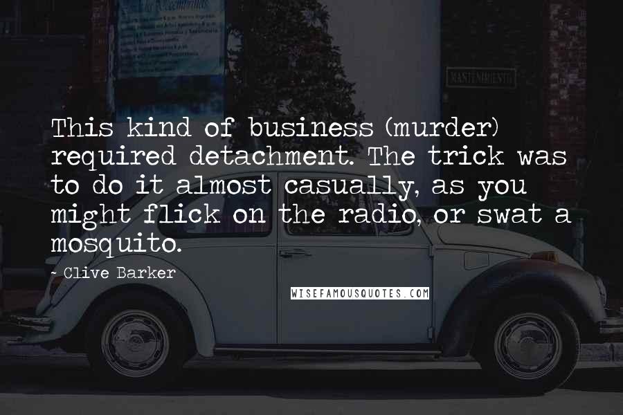 Clive Barker Quotes: This kind of business (murder) required detachment. The trick was to do it almost casually, as you might flick on the radio, or swat a mosquito.