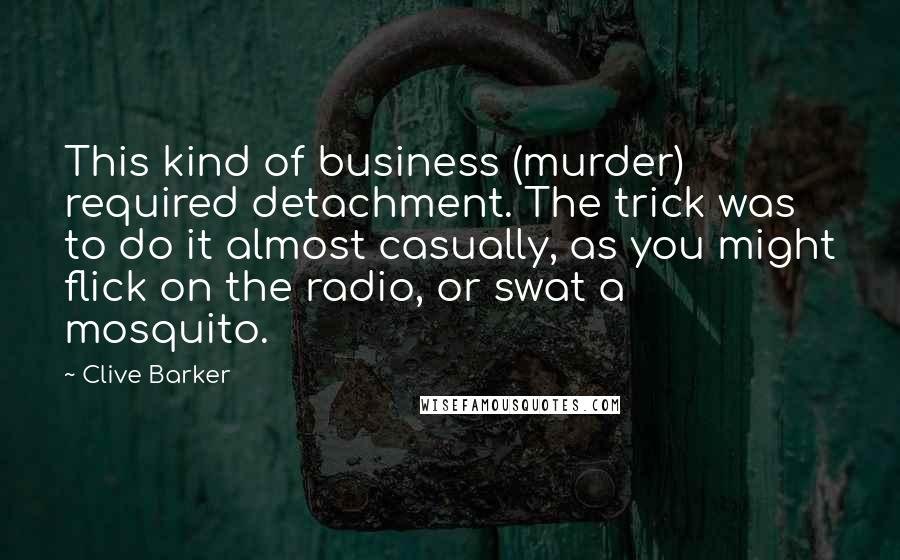 Clive Barker Quotes: This kind of business (murder) required detachment. The trick was to do it almost casually, as you might flick on the radio, or swat a mosquito.