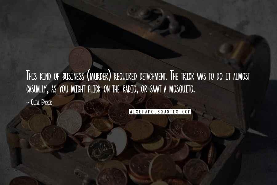 Clive Barker Quotes: This kind of business (murder) required detachment. The trick was to do it almost casually, as you might flick on the radio, or swat a mosquito.