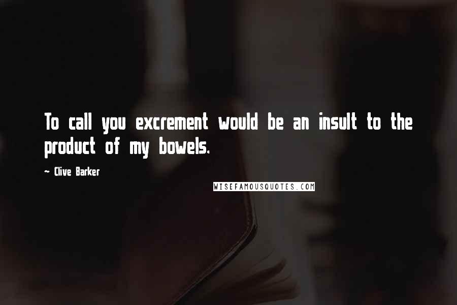 Clive Barker Quotes: To call you excrement would be an insult to the product of my bowels.