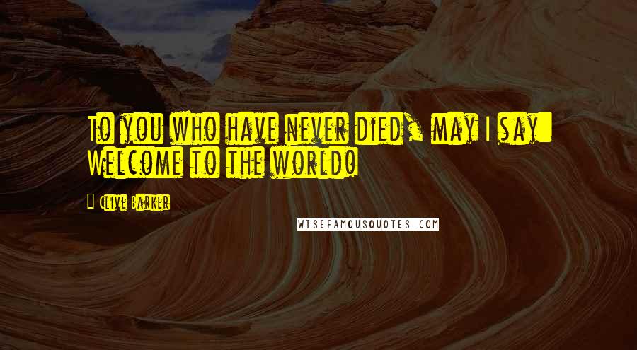 Clive Barker Quotes: To you who have never died, may I say: Welcome to the world!