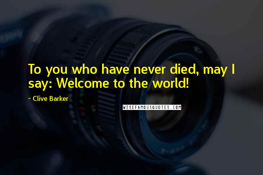 Clive Barker Quotes: To you who have never died, may I say: Welcome to the world!