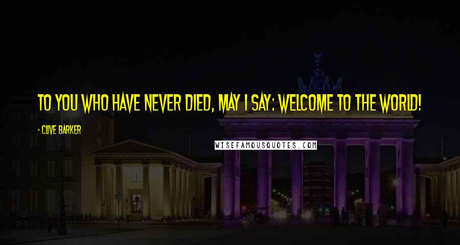 Clive Barker Quotes: To you who have never died, may I say: Welcome to the world!