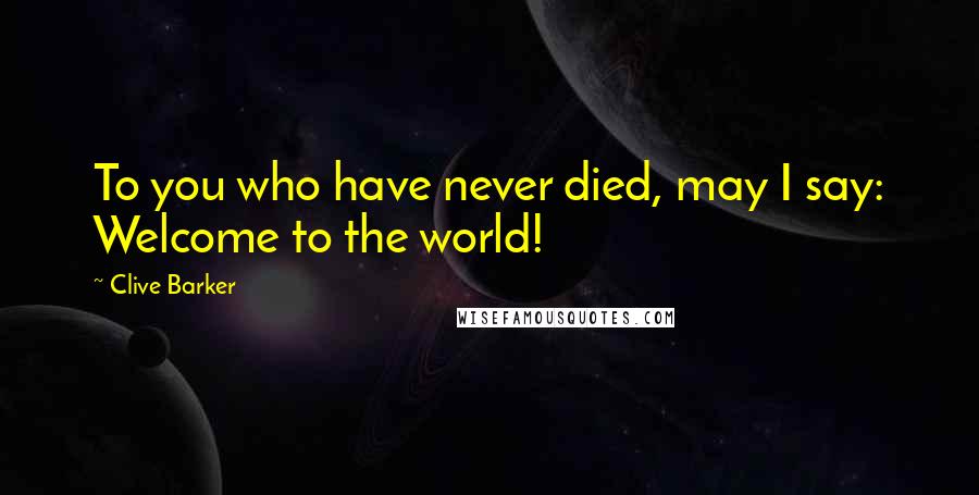 Clive Barker Quotes: To you who have never died, may I say: Welcome to the world!
