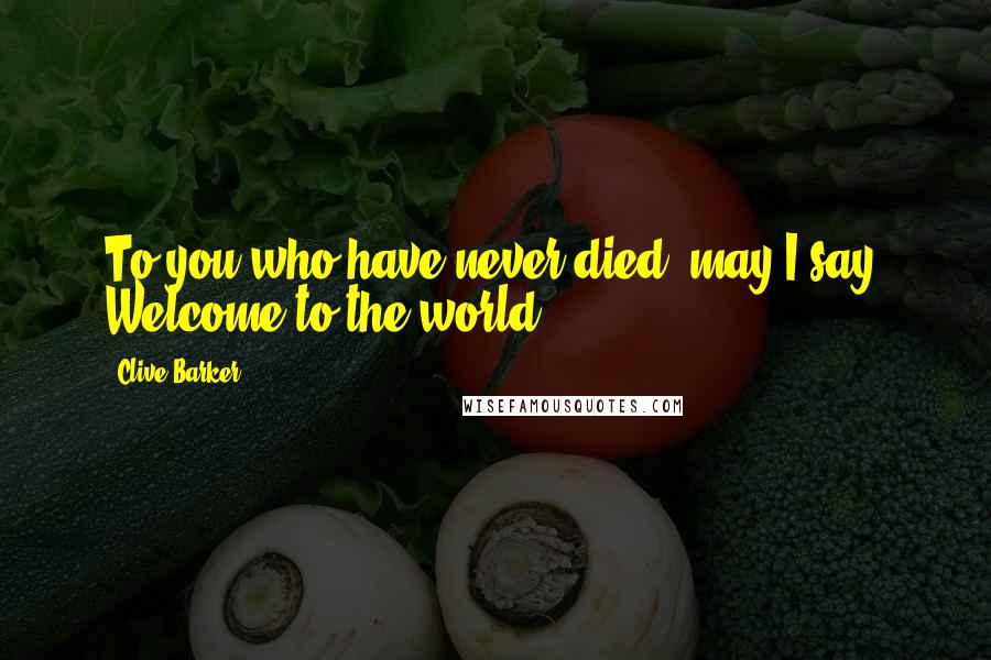 Clive Barker Quotes: To you who have never died, may I say: Welcome to the world!