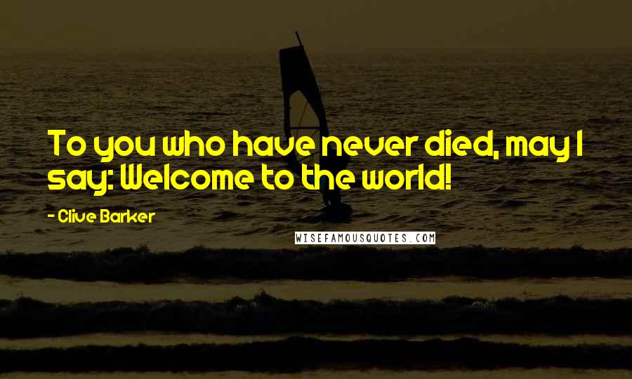 Clive Barker Quotes: To you who have never died, may I say: Welcome to the world!