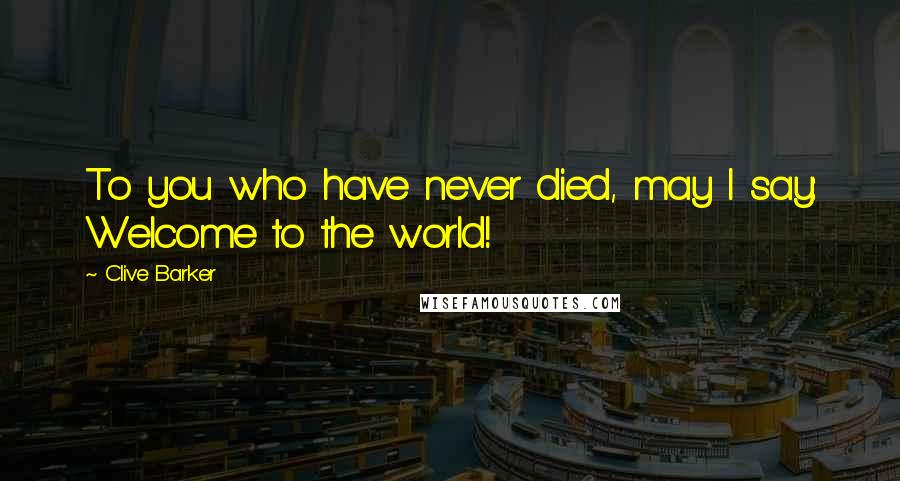 Clive Barker Quotes: To you who have never died, may I say: Welcome to the world!